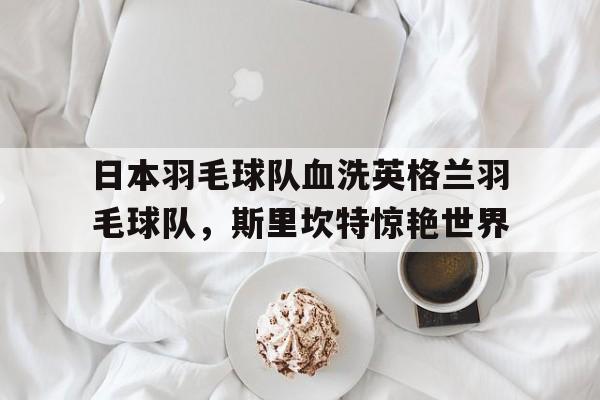 开云平台-日本羽毛球队血洗英格兰羽毛球队，斯里坎特惊艳世界的简单介绍